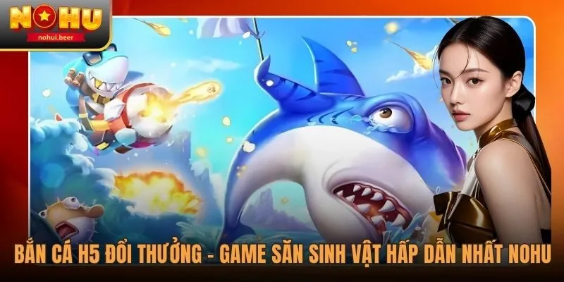 Bắn Cá H5 Đổi Thưởng - Game Săn Cá Hấp Dẫn Nhất Tại NOHU